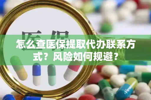 怎么查医保提取代办联系方式？风险如何规避？